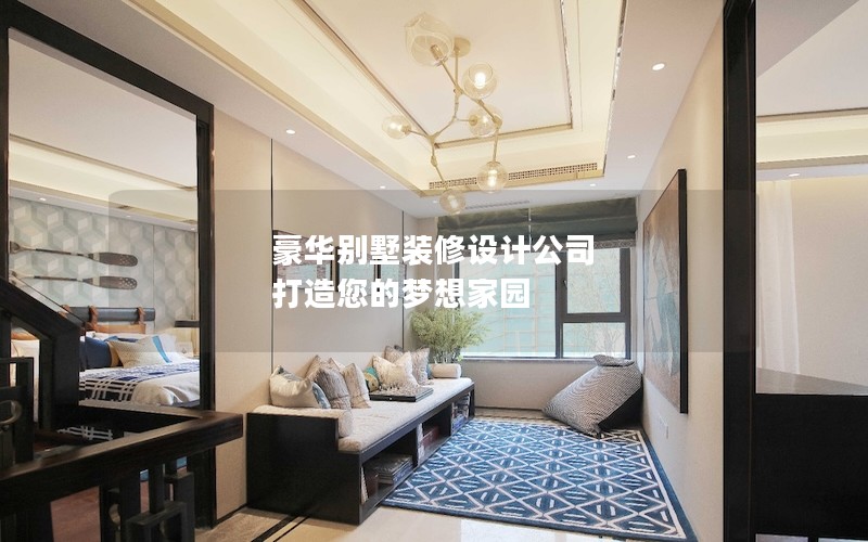 豪華別墅裝修設(shè)計(jì)公司 打造您的夢想家園